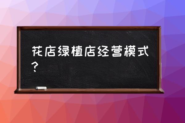 经营一个花卉盆栽店怎么样营销 花店绿植店经营模式？