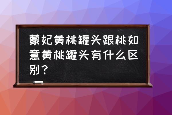 安徽砀山最大的罐头厂有哪些 蒙妃黄桃罐头跟桃如意黄桃罐头有什么区别？