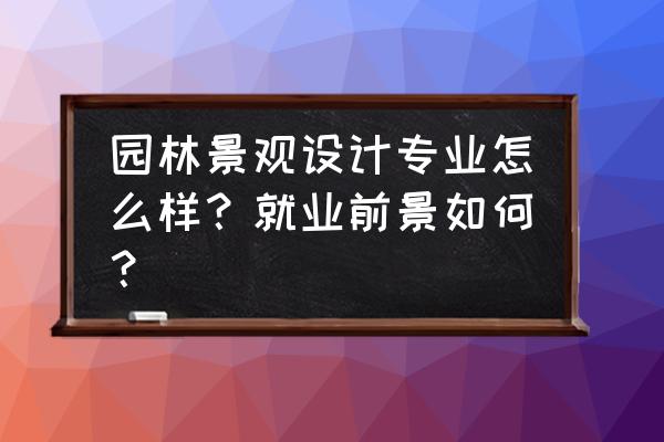 现在大学读园林设计好吗 园林景观设计专业怎么样？就业前景如何？