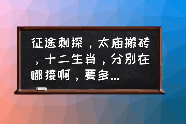 手游征途几点更新任务 征途刺探，太庙搬砖，十二生肖，分别在哪接啊，要多少级才能做？