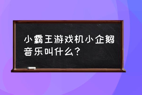 有什么企鹅游戏机 小霸王游戏机小企鹅音乐叫什么？