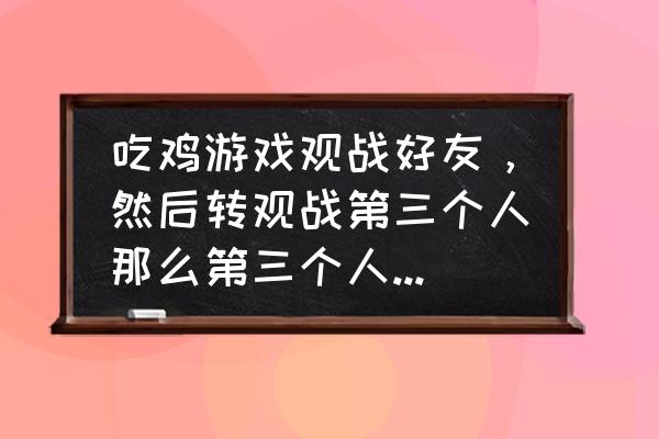 绝地求生中能看到别人在观战吗 吃鸡游戏观战好友，然后转观战第三个人那么第三个人知道吗?就是好友和第三个人是一起打游戏的？