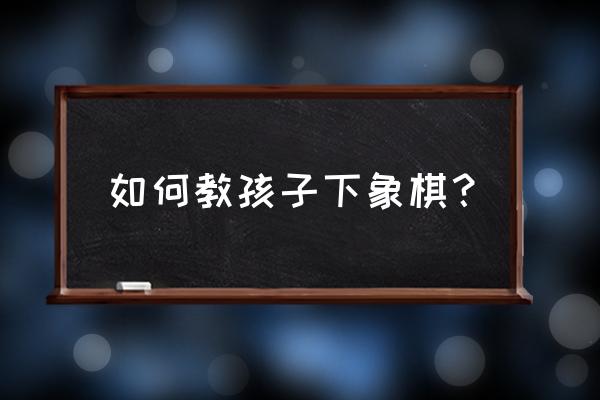 齐齐哈尔哪里有教象棋的 如何教孩子下象棋？