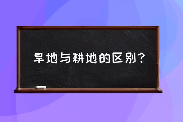 耕地和旱地有什么区别 旱地与耕地的区别？