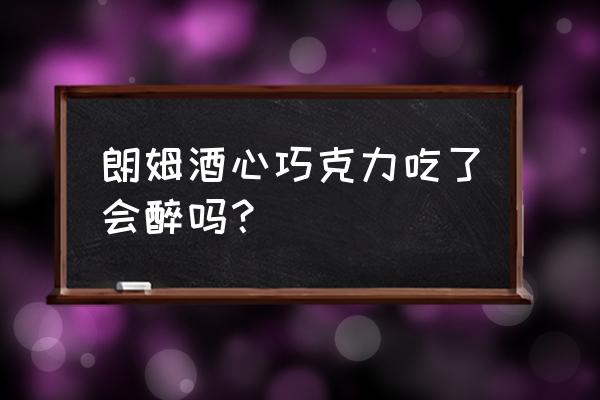 吃几个酒心巧克力会醉 朗姆酒心巧克力吃了会醉吗？