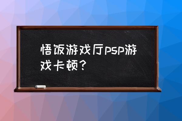 悟饭游戏厅psp设置在哪 悟饭游戏厅psp游戏卡顿？