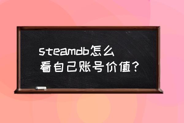 怎么查steam账号价值 steamdb怎么看自己账号价值？