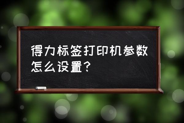 标签打印机怎么设置要打的内容 得力标签打印机参数怎么设置？