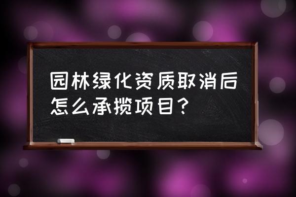 园林绿化资质取消后怎么 园林绿化资质取消后怎么承揽项目？