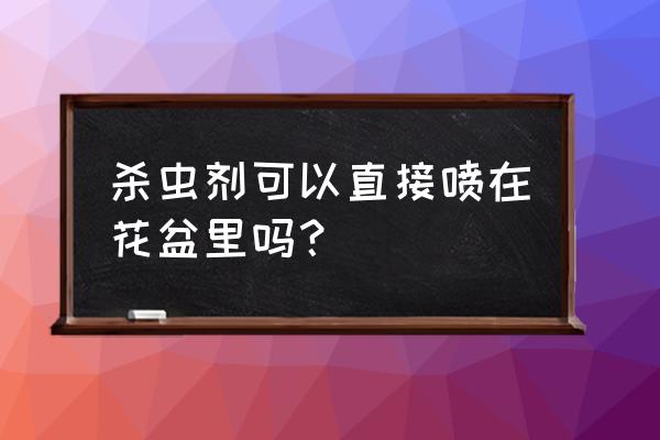 杀虫剂可以直接喷植物吗 杀虫剂可以直接喷在花盆里吗？