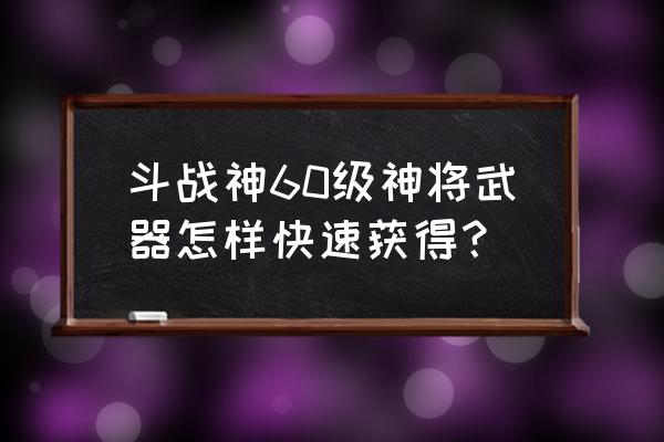 斗战神混沌石如何兑换 斗战神60级神将武器怎样快速获得？