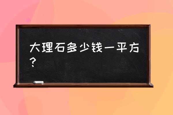 大理石一般多少钱一个平方 大理石多少钱一平方？