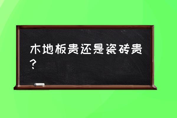 木地板和瓷砖哪个高档 木地板贵还是瓷砖贵？