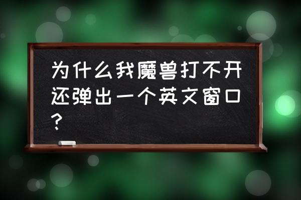 魔兽世界全屏为啥还有窗口 为什么我魔兽打不开还弹出一个英文窗口？