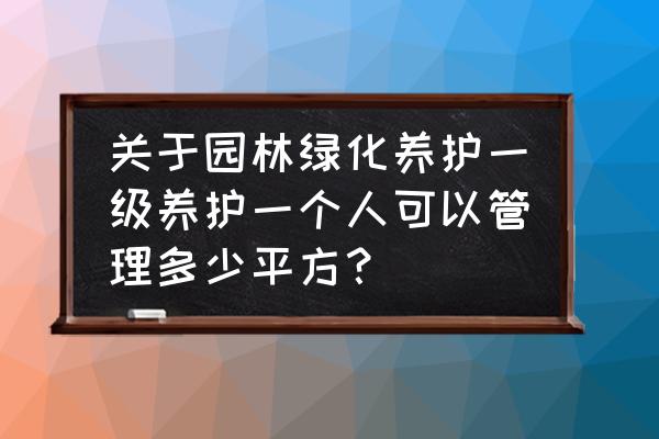 绿化一级养护每人多少平米 关于园林绿化养护一级养护一个人可以管理多少平方？