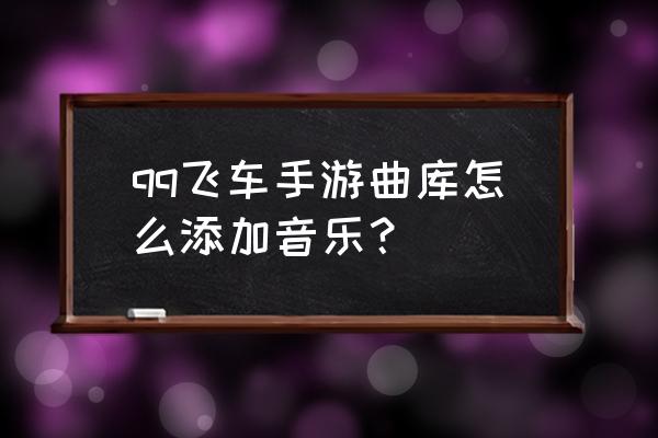 qq音乐怎么导入游戏 qq飞车手游曲库怎么添加音乐？