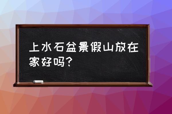 吸水是做假山放在室内好吗 上水石盆景假山放在家好吗？