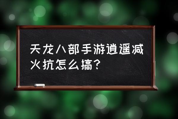 天龙手游逍遥需要上减抗吗 天龙八部手游逍遥减火抗怎么搞？