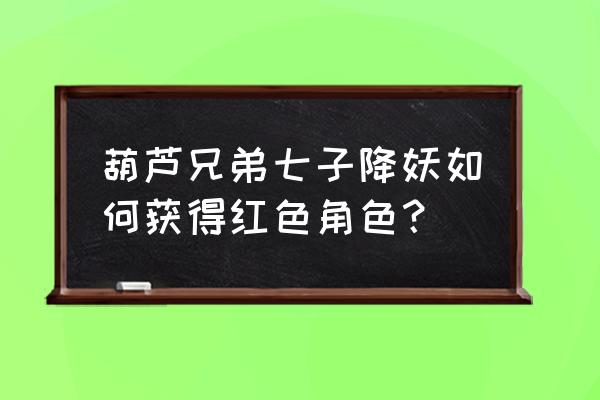 什么网页游戏首冲送红将 葫芦兄弟七子降妖如何获得红色角色？