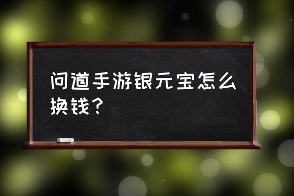 梦道手游里的元宝怎么换成钱 问道手游银元宝怎么换钱？