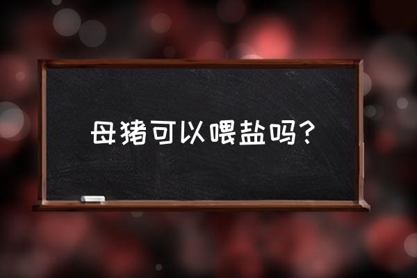 喂母猪的饲料加盐吗 母猪可以喂盐吗？