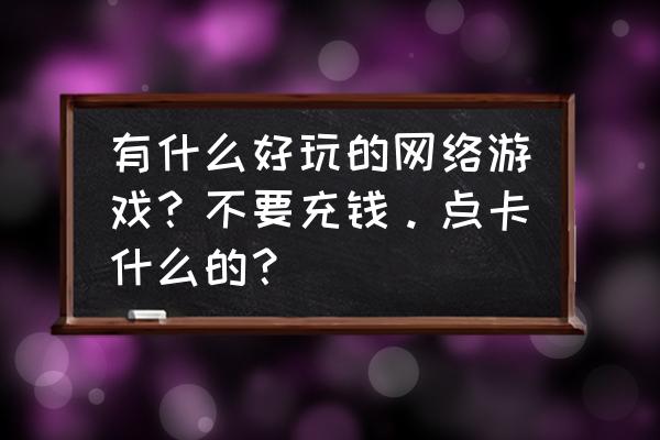 哪款网游真不花钱 有什么好玩的网络游戏？不要充钱。点卡什么的？