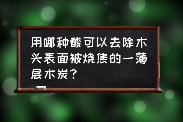 木头轻微烧黑怎么修复 用哪种酸可以去除木头表面被烧焦的一薄层木炭？