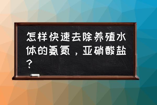 水产怎么降氨氮 怎样快速去除养殖水体的氨氮，亚硝酸盐？