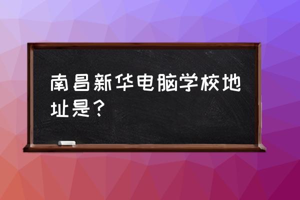 南昌哪里有有电脑培训班 南昌新华电脑学校地址是？