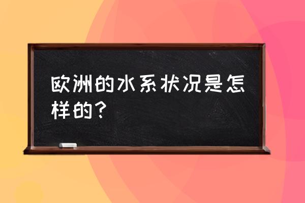 欧洲河流水量丰富吗 欧洲的水系状况是怎样的？