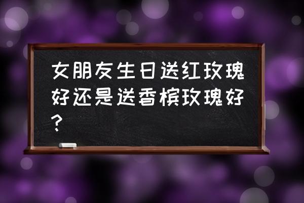 送女朋友香槟玫瑰合适吗 女朋友生日送红玫瑰好还是送香槟玫瑰好？