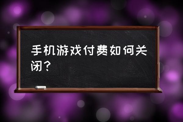 手机里怎样禁止游戏充值 手机游戏付费如何关闭？