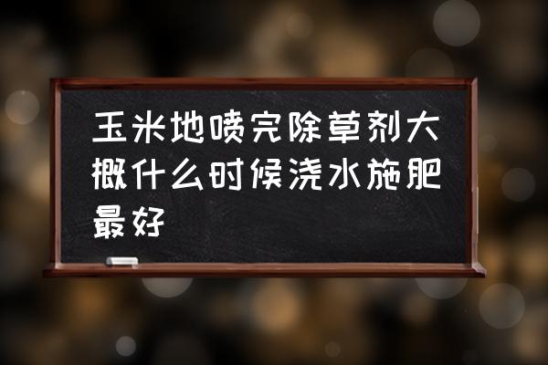 苗后除草剂几天可以浇水 玉米地喷完除草剂大概什么时候浇水施肥最好