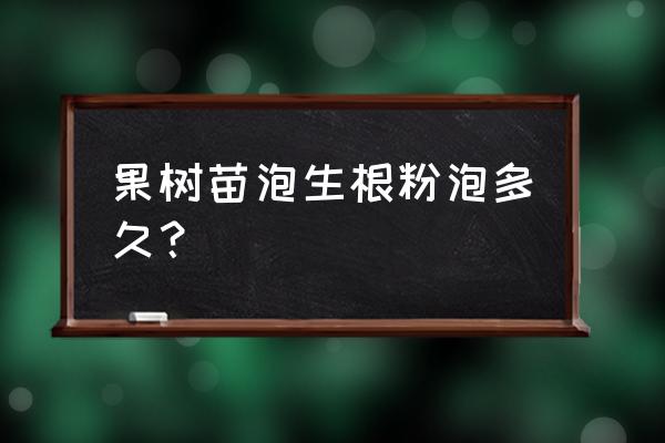 买回来的果树泡生根粉泡多长时间 果树苗泡生根粉泡多久？