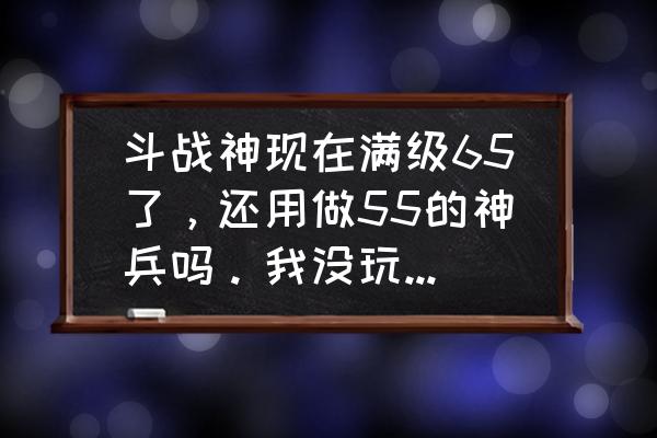 斗战神金票能买啥 斗战神现在满级65了，还用做55的神兵吗。我没玩过现在才40级？