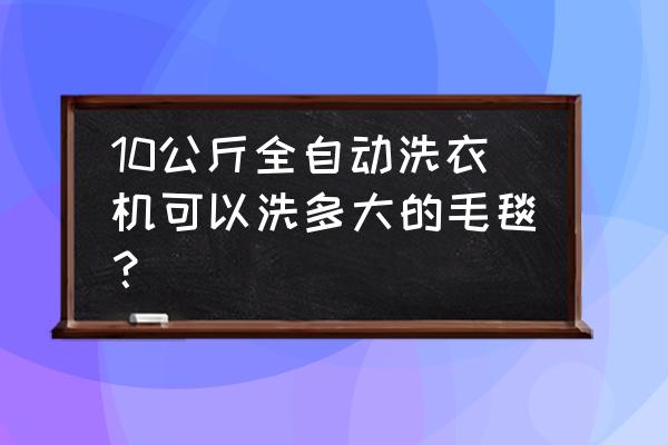 洗双人厚毛毯需要几公斤洗衣机 10公斤全自动洗衣机可以洗多大的毛毯？