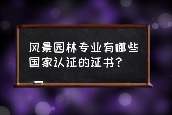 风景园林专业毕业可考什么证书 风景园林专业有哪些国家认证的证书？