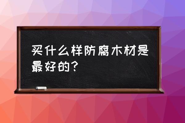 什么木材用于室内耐腐蚀好 买什么样防腐木材是最好的？