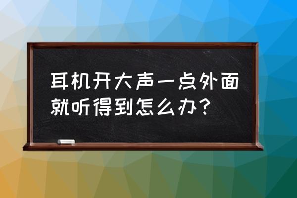 耳机大声外面能听到怎么办 耳机开大声一点外面就听得到怎么办？