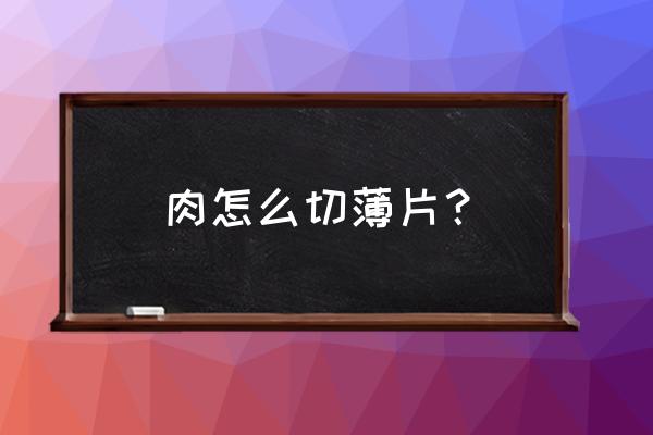 肉的形状不规则怎么切片 肉怎么切薄片？