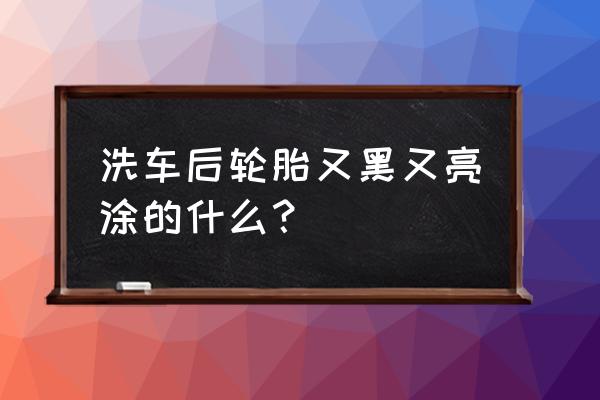 怎样让轮胎又黑又亮 洗车后轮胎又黑又亮涂的什么？