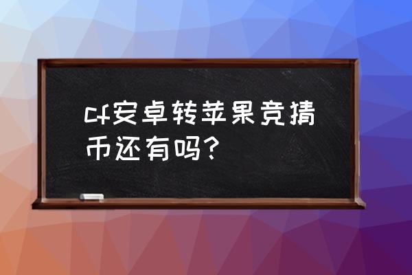 cf手游竞猜币什么时候 cf安卓转苹果竞猜币还有吗？