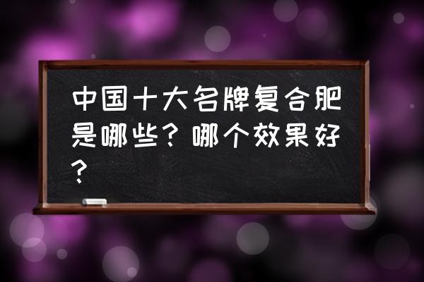 中国哪一种复合肥是最好的 中国十大名牌复合肥是哪些？哪个效果好？