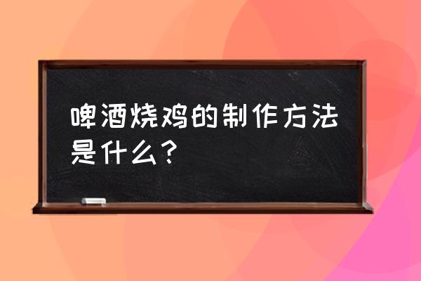 为什么烧鸡要放啤酒 啤酒烧鸡的制作方法是什么？