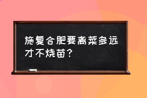 复合肥直接撒菜地会烧根吗 施复合肥要离菜多远才不烧苗？