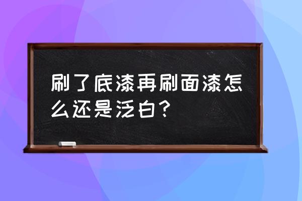 木材潮气大底漆泛白怎么办 刷了底漆再刷面漆怎么还是泛白？