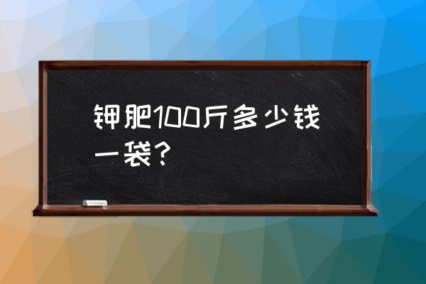 钾肥的多少钱一袋 钾肥100斤多少钱一袋？