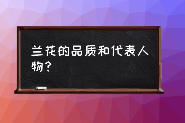 兰花代表什么人 兰花的品质和代表人物？