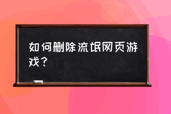 网页上的游戏怎么删除 如何删除流氓网页游戏？