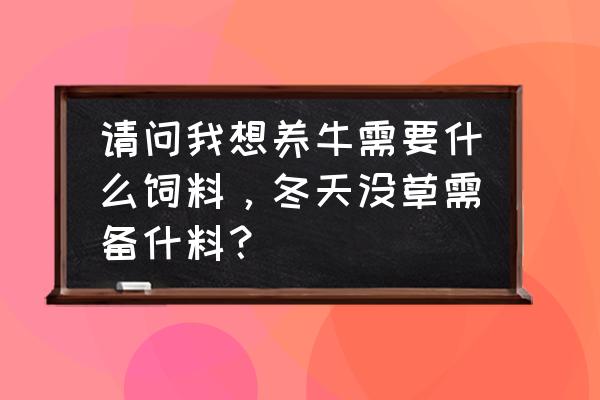 辽宁养牛用什么饲料 请问我想养牛需要什么饲料，冬天没草需备什料？